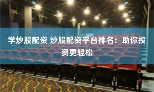 学炒股配资 炒股配资平台排名：助你投资更轻松