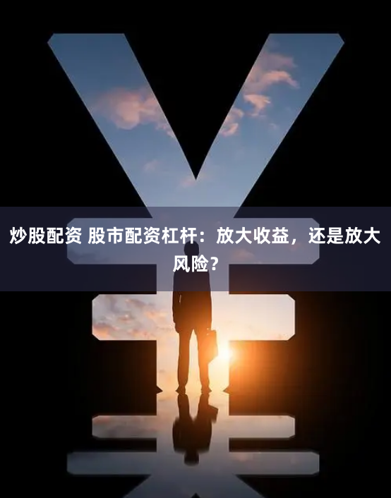 炒股配资 股市配资杠杆：放大收益，还是放大风险？