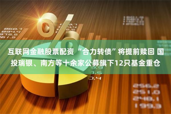 互联网金融股票配资 “合力转债”将提前赎回 国投瑞银、南方等十余家公募旗下12只基金重仓