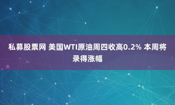 私募股票网 美国WTI原油周四收高0.2% 本周将录得涨幅