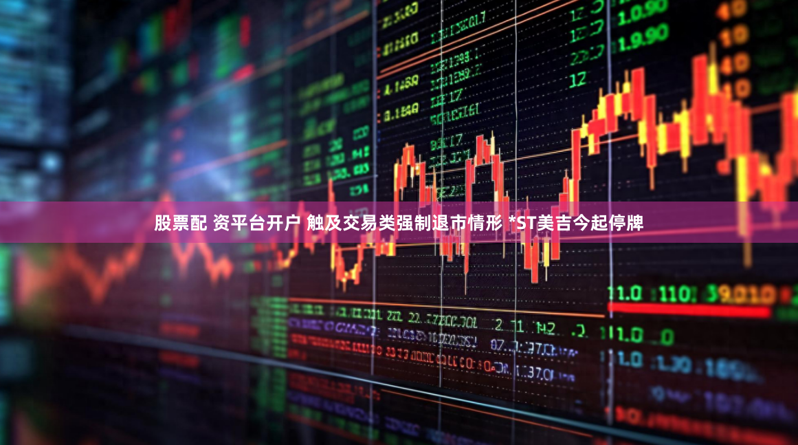 股票配 资平台开户 触及交易类强制退市情形 *ST美吉今起停牌