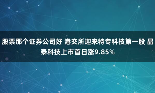股票那个证券公司好 港交所迎来特专科技第一股 晶泰科技上市首日涨9.85%