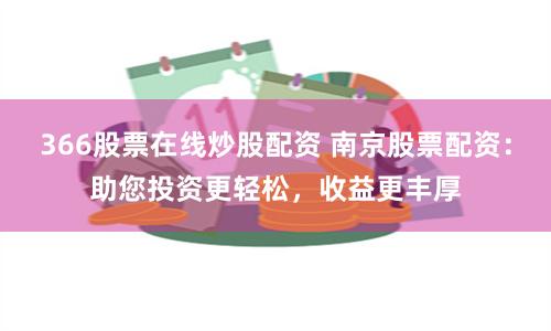 366股票在线炒股配资 南京股票配资：助您投资更轻松，收益更丰厚