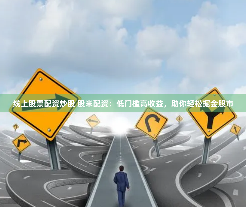 线上股票配资炒股 股米配资：低门槛高收益，助你轻松掘金股市