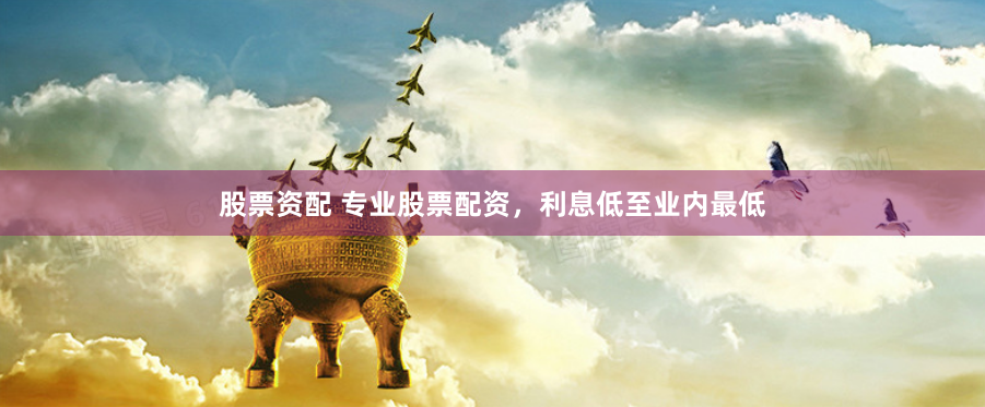 股票资配 专业股票配资，利息低至业内最低