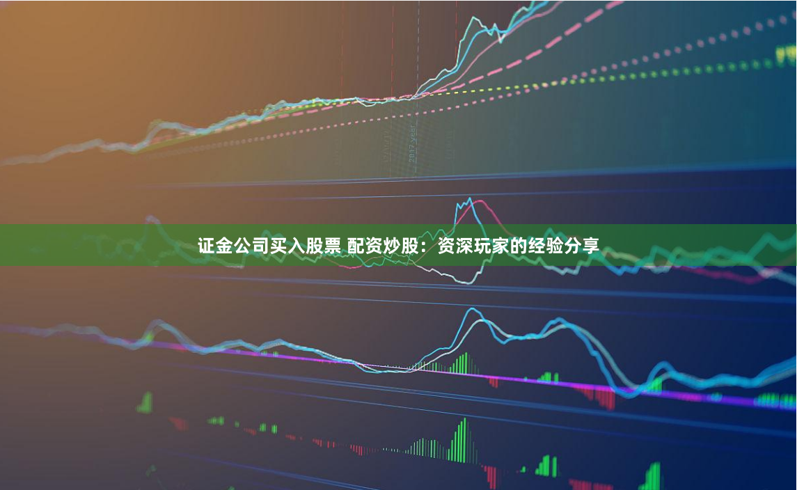 证金公司买入股票 配资炒股：资深玩家的经验分享