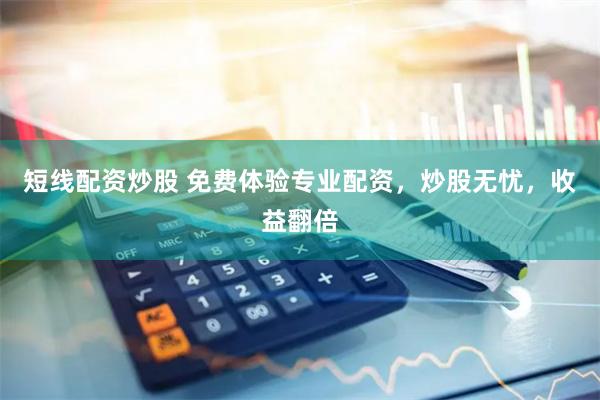 短线配资炒股 免费体验专业配资，炒股无忧，收益翻倍