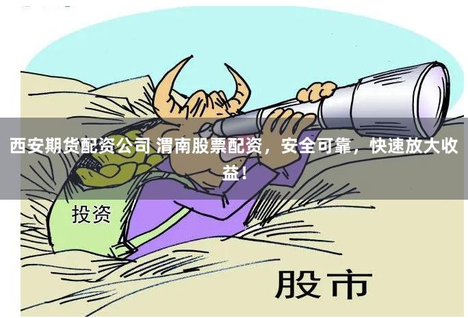 西安期货配资公司 渭南股票配资，安全可靠，快速放大收益！
