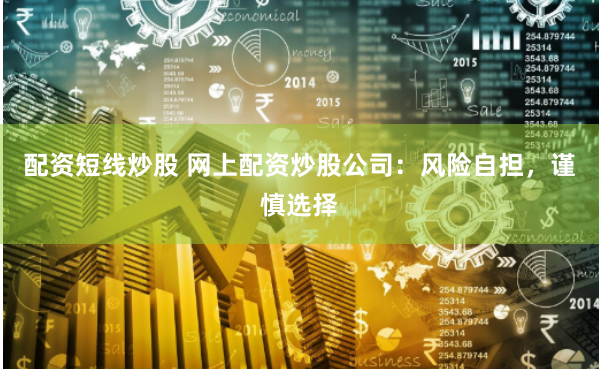 配资短线炒股 网上配资炒股公司：风险自担，谨慎选择