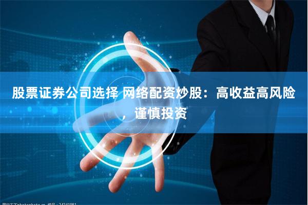 股票证券公司选择 网络配资炒股：高收益高风险，谨慎投资